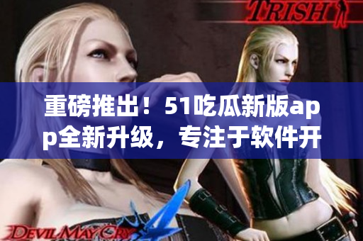 重磅推出！51吃瓜新版app全新升級(jí)，專注于軟件開發(fā)！