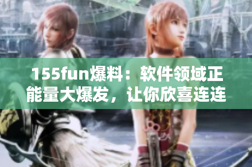 155fun爆料：軟件領域正能量大爆發(fā)，讓你欣喜連連
