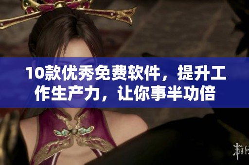 10款優(yōu)秀免費(fèi)軟件，提升工作生產(chǎn)力，讓你事半功倍
