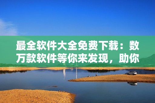 最全軟件大全免費(fèi)下載：數(shù)萬款軟件等你來發(fā)現(xiàn)，助你工作生活更加高效便捷！