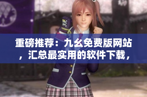 重磅推薦：九幺免費(fèi)版網(wǎng)站，匯總最實(shí)用的軟件下載，助你成為軟件玩家！