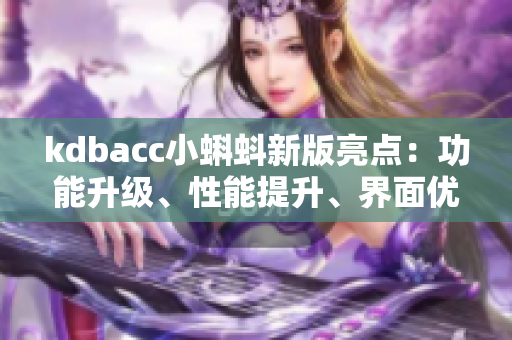 kdbacc小蝌蚪新版亮點(diǎn)：功能升級、性能提升、界面優(yōu)化