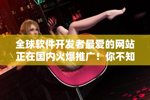 全球軟件開(kāi)發(fā)者最?lèi)?ài)的網(wǎng)站正在國(guó)內(nèi)火爆推廣！你不知道嗎？