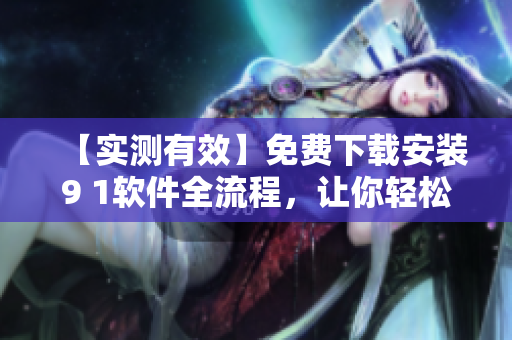 【實測有效】免費下載安裝9 1軟件全流程，讓你輕松體驗高效開發(fā)！