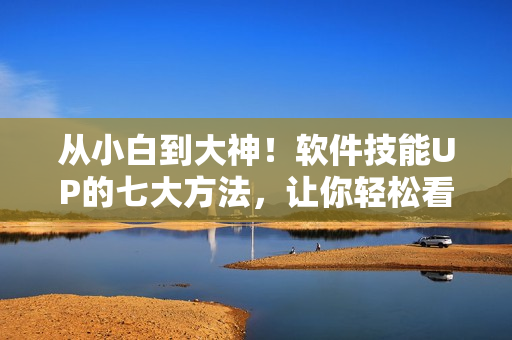 從小白到大神！軟件技能UP的七大方法，讓你輕松看懂和使用軟件！