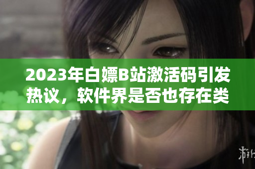 2023年白嫖B站激活碼引發(fā)熱議，軟件界是否也存在類似情況？