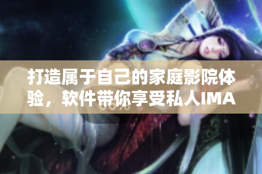 打造屬于自己的家庭影院體驗(yàn)，軟件帶你享受私人IMAX視界！