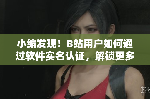 小編發(fā)現(xiàn)！B站用戶如何通過軟件實(shí)名認(rèn)證，解鎖更多福利