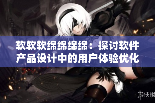軟軟軟綿綿綿綿：探討軟件產品設計中的用戶體驗優(yōu)化方法