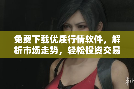 免費下載優(yōu)質行情軟件，解析市場走勢，輕松投資交易的不二選擇！