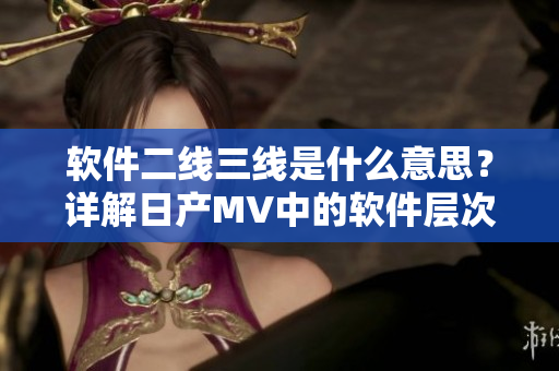 軟件二線三線是什么意思？詳解日產(chǎn)MV中的軟件層次結(jié)構(gòu)
