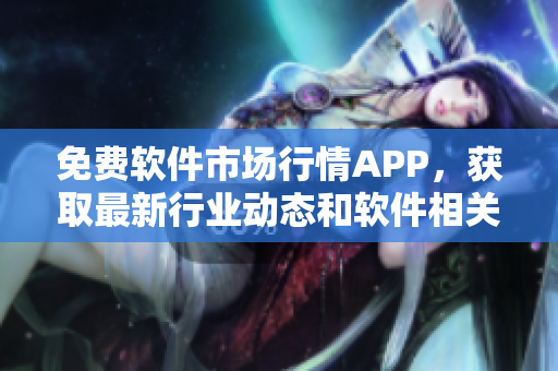 免費(fèi)軟件市場(chǎng)行情APP，獲取最新行業(yè)動(dòng)態(tài)和軟件相關(guān)資訊