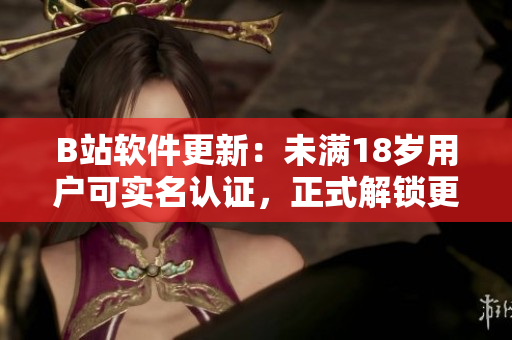 B站軟件更新：未滿18歲用戶可實(shí)名認(rèn)證，正式解鎖更多功能！