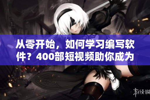 從零開始，如何學(xué)習(xí)編寫軟件？400部短視頻助你成為高級程序員！