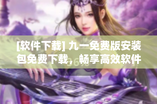 [軟件下載] 九一免費(fèi)版安裝包免費(fèi)下載，暢享高效軟件編程！