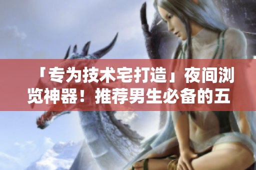 「專為技術(shù)宅打造」夜間瀏覽神器！推薦男生必備的五款軟件！