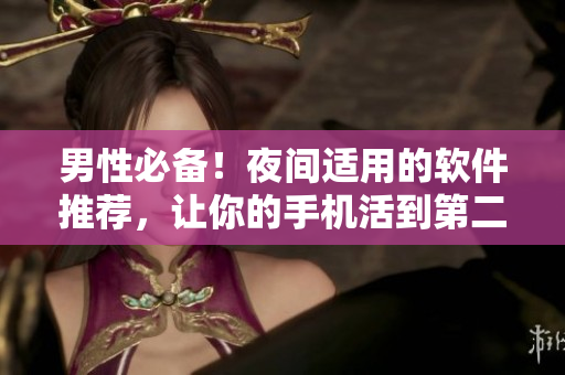 男性必備！夜間適用的軟件推薦，讓你的手機(jī)活到第二天！