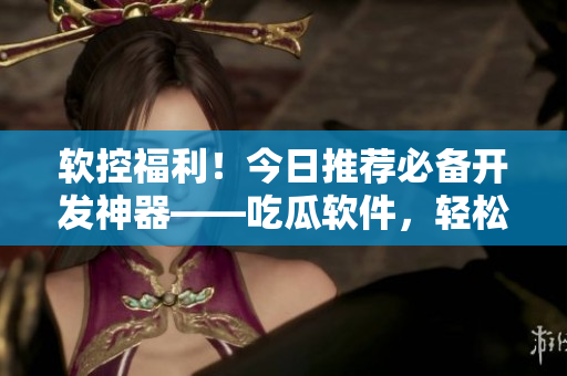 軟控福利！今日推薦必備開發(fā)神器——吃瓜軟件，輕松解決編程難題