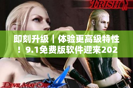 即刻升級｜體驗(yàn)更高級特性！9.1免費(fèi)版軟件迎來2024版本