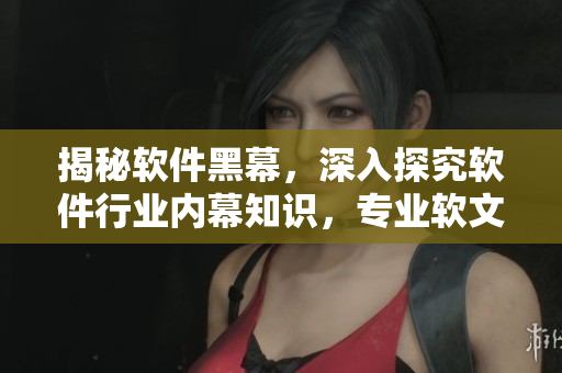 揭秘軟件黑幕，深入探究軟件行業(yè)內(nèi)幕知識(shí)，專(zhuān)業(yè)軟文編輯獨(dú)家解讀