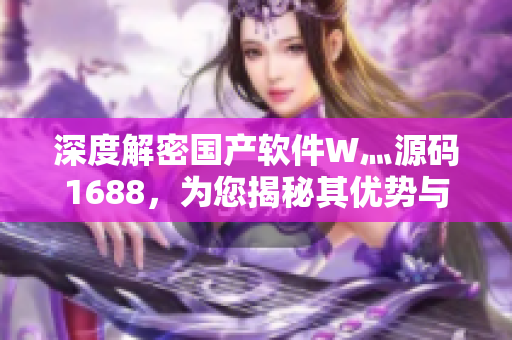 深度解密國產軟件W灬源碼1688，為您揭秘其優(yōu)勢與不足