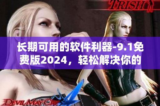 長(zhǎng)期可用的軟件利器-9.1免費(fèi)版2024，輕松解決你的操作需求