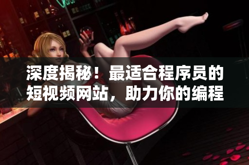 深度揭秘！最適合程序員的短視頻網(wǎng)站，助力你的編程進(jìn)階