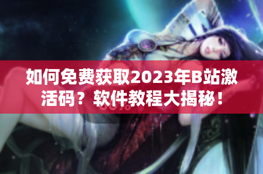 如何免費(fèi)獲取2023年B站激活碼？軟件教程大揭秘！