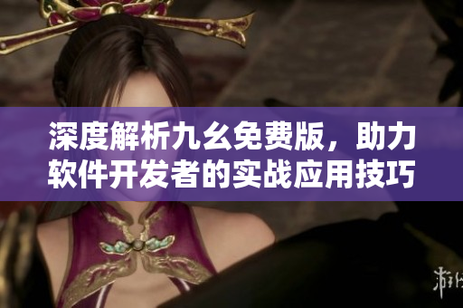 深度解析九幺免費版，助力軟件開發(fā)者的實戰(zhàn)應用技巧