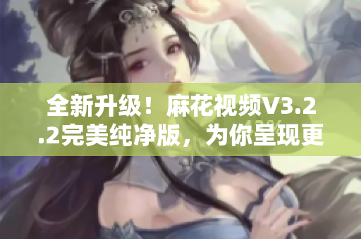全新升級！麻花視頻V3.2.2完美純凈版，為你呈現(xiàn)更流暢的軟件體驗