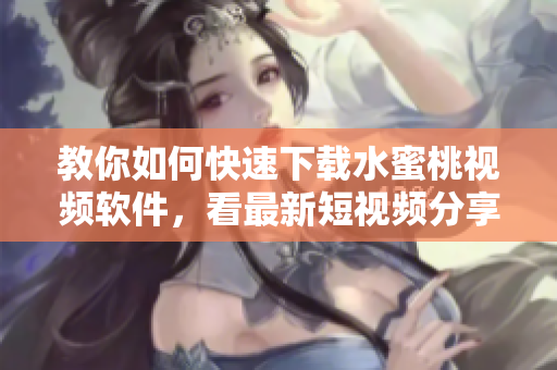 教你如何快速下載水蜜桃視頻軟件，看最新短視頻分享！