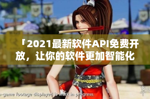 「2021最新軟件API免費(fèi)開(kāi)放，讓你的軟件更加智能化！」