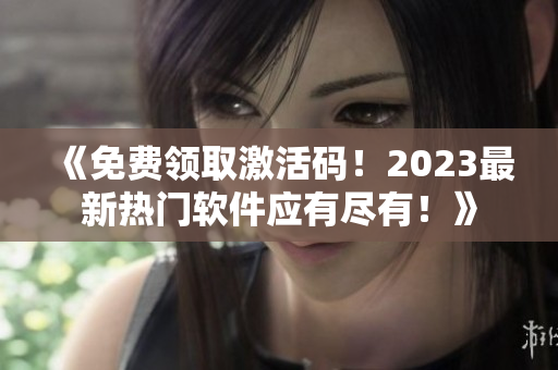 《免費領取激活碼！2023最新熱門軟件應有盡有！》