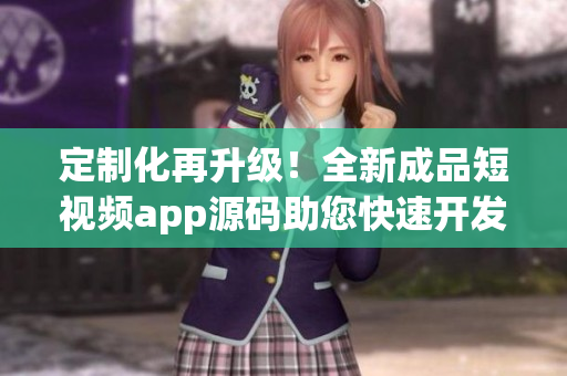 定制化再升級(jí)！全新成品短視頻app源碼助您快速開(kāi)發(fā)APP！