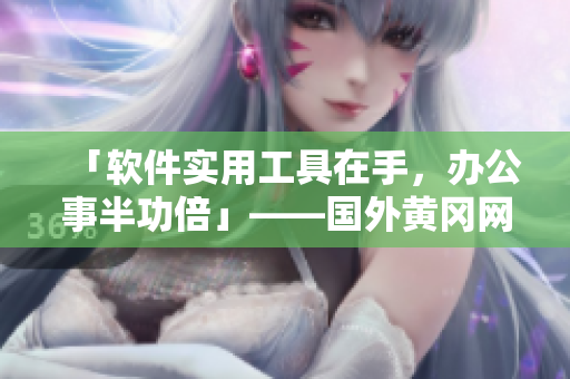 「軟件實用工具在手，辦公事半功倍」——國外黃岡網(wǎng)站推廣軟件
