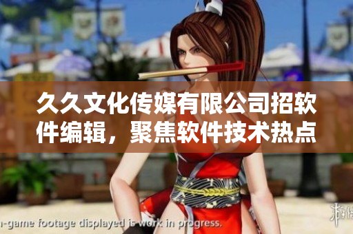 久久文化傳媒有限公司招軟件編輯，聚焦軟件技術(shù)熱點(diǎn)，助你成為行業(yè)專家！
