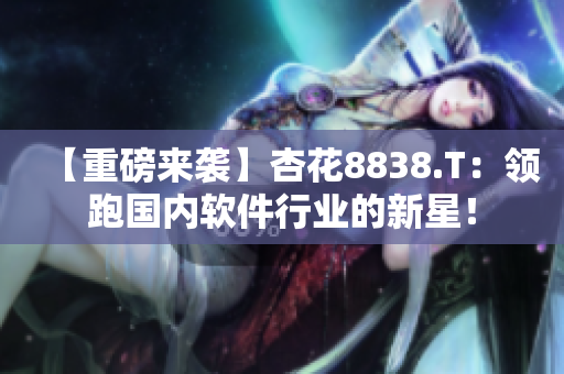 【重磅來襲】杏花8838.T：領(lǐng)跑國內(nèi)軟件行業(yè)的新星！