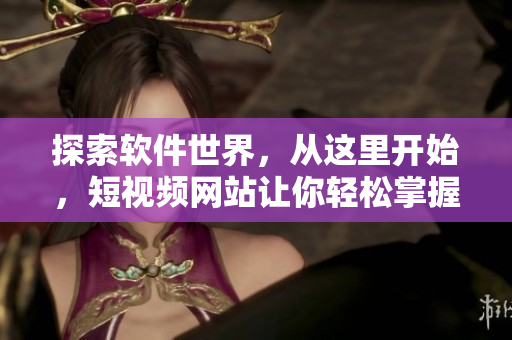 探索軟件世界，從這里開始，短視頻網(wǎng)站讓你輕松掌握軟件開發(fā)技巧！