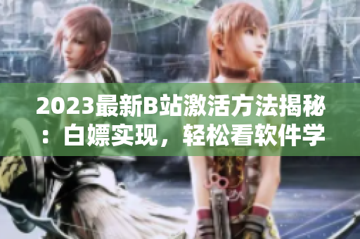 2023最新B站激活方法揭秘：白嫖實現(xiàn)，輕松看軟件學(xué)習(xí)視頻！