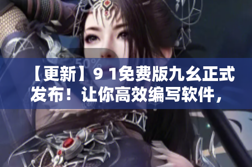 【更新】9 1免費版九幺正式發(fā)布！讓你高效編寫軟件，暢享優(yōu)質(zhì)使用體驗！