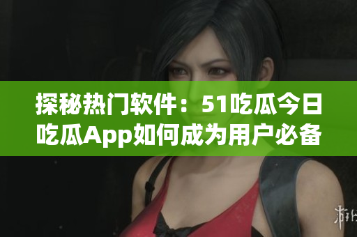 探秘熱門軟件：51吃瓜今日吃瓜App如何成為用戶必備