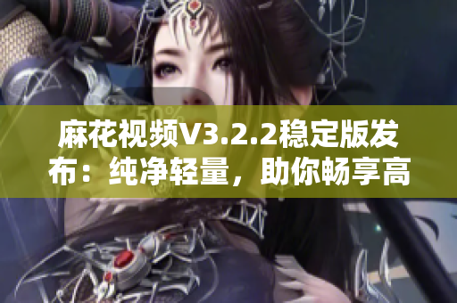 麻花視頻V3.2.2穩(wěn)定版發(fā)布：純凈輕量，助你暢享高清影音