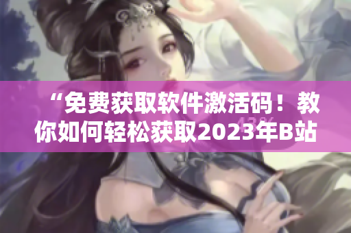 “免費(fèi)獲取軟件激活碼！教你如何輕松獲取2023年B站白嫖激活碼”