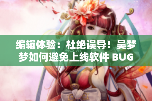 編輯體驗：杜絕誤導！吳夢夢如何避免上線軟件 BUG，分享實戰(zhàn)技巧！