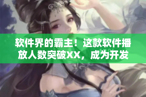 軟件界的霸主！這款軟件播放人數(shù)突破XX，成為開發(fā)者必備神器