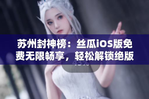 蘇州封神榜：絲瓜iOS版免費(fèi)無(wú)限暢享，輕松解鎖絕版軟件