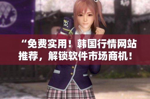 “免費(fèi)實(shí)用！韓國行情網(wǎng)站推薦，解鎖軟件市場商機(jī)！”