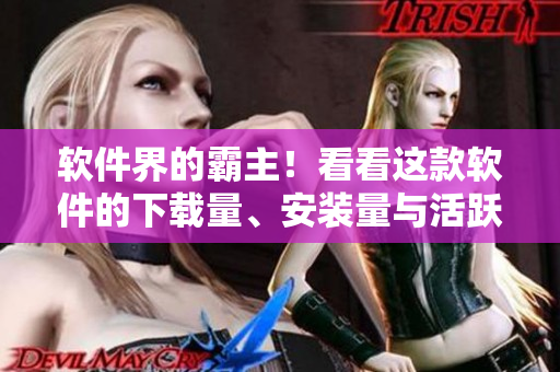 軟件界的霸主！看看這款軟件的下載量、安裝量與活躍用戶數(shù)都高達(dá)何種地步