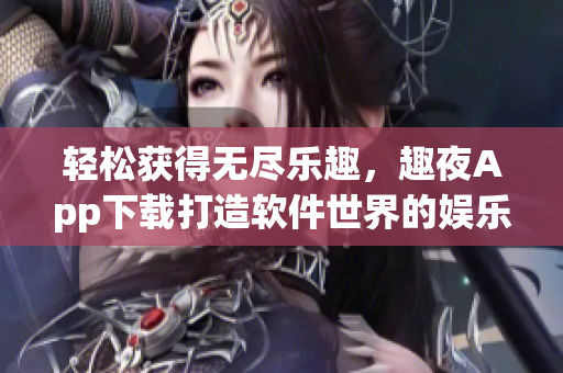 輕松獲得無盡樂趣，趣夜App下載打造軟件世界的娛樂天堂