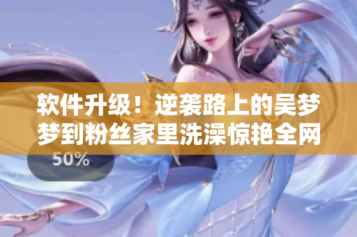 軟件升級(jí)！逆襲路上的吳夢(mèng)夢(mèng)到粉絲家里洗澡驚艷全網(wǎng)